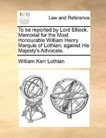 To be reported by Lord Elliock. Memorial for the Most Honourable William Henry Marquis of Lothian; against His Majesty's Advocate. 1171379013 Book Cover