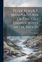 Peter Koelble, Manufacturer Of Fine Gilt Enamel White Metal Badges 1021551228 Book Cover