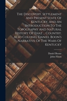 The Discovery, Settlement And Present State Of Kentucky, And An Introduction To The Topography And Natural History Of That ... Country. Also Colonel Daniel Boon's Narrative Of The Wars Of Kentucky 1015551858 Book Cover