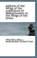Address of the Whigs of the Legislature of Massachusetts to the Whigs of the Union 1113423269 Book Cover