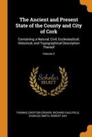 The Ancient and Present State of the County and City of Cork: Containing a Natural, Civil, Ecclesiastical, Historical, and Topographical Description Thereof; Volume 2 1016153422 Book Cover