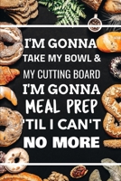 I'm Gonna Take My Bowl & My Cutting Board Im Gonna Meal Prep 'Til I Can't No More 1712231839 Book Cover