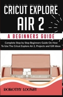 Cricut Explore Air 2: A Beginners Guide: Complete Step By Step Beginners Guide On How To Use The Cricut Explore Air 2, Projects and Gift Ideas 1654862932 Book Cover
