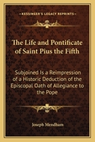 The Life and Pontificate of Saint Pius the Fifth: Subjoined Is a Reimpression of a Historic Deduction of the Episcopal Oath of Allegiance to the Pope 1437321925 Book Cover