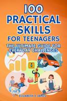 100 Practical Skills For Teenagers: The Ultimate Guide for Everyday Challenges (Life and Practical Skills For Teenagers) 1763802205 Book Cover