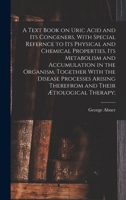 A Text Book on Uric Acid and Its Congeners, With Special Refernce to Its Physical and Chemical Properties, Its Metabolism and Accumulation in the ... Therefrom and Their Ætiological Therapy; 1018836969 Book Cover