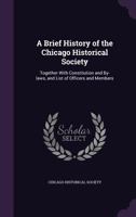 A Brief History Of The Chicago Historical Society: Together With Constitution And Bylaws And List Of Officers And Members (1881) 101476453X Book Cover