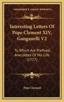 Interesting Letters Of Pope Clement XIV, Ganganelli V2: To Which Are Prefixed, Anecdotes Of His Life 0548868670 Book Cover