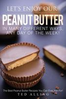 Let's Enjoy Our Peanut Butter in Many Different Ways, Any Day of the Week!: The Best Peanut Butter Recipes You Can Ever Ask For! 1542451434 Book Cover