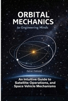 Orbital Mechanics for Engineering Minds: An Intuitive Guide to Astrodynamics, Satellite Operations, and Space Vehicle Mechanisms (The Applied Aerospace Engineering Series) B0GL7NCYDJ Book Cover