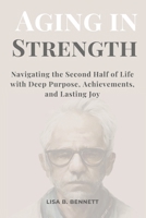 Aging in Strength: Navigating the Second Half of Life with Deep Purpose, Achievements, and Lasting Joy B0CR2PLYRC Book Cover