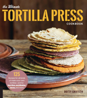 The Ultimate Tortilla Press Cookbook: 125 Recipes for All Kinds of Make-Your-Own Tortillas--and for Burritos, Enchiladas, Tacos, and More 076035488X Book Cover