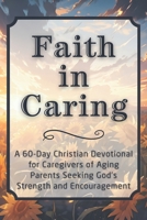Faith in Caring: A 60-Day Christian Devotional for Caregivers of Aging Parents Seeking God’s Strength and Encouragement (The Steadfast Faith Devotional Series) B0GFW18VTM Book Cover