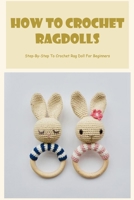 How To Crochet Ragdolls: Step-By-Step To Crochet Rag Doll For Beginners: How To Crochet Ragdolls B0BCZXWSL5 Book Cover