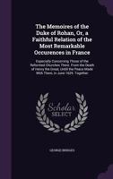 The Memoires of the Duke of Rohan, Or, a Faithful Relation of the Most Remarkable Occurences in France: Especially Concerning Those of the Reformed ... Peace Made with Them, in June 1629. Together 1341265439 Book Cover