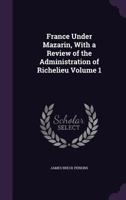 France Under Mazarin: With A Review Of The Administration Of Richelieu, Volume 1 1162940557 Book Cover