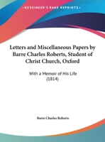 Letters And Miscellaneous Papers By Barre Charles Roberts, Student Of Christ Church, Oxford: With A Memoir Of His Life 1165548488 Book Cover
