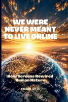 WE WERE NEVER MEANT TO LIVE ONLINE: How Screens Rewired Human Nature (OVERSTIMULATED SERIES) B0H2BGK3CH Book Cover