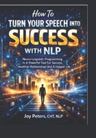 How To Turn Your Speech Into Success With NLP: Neuro-Linguistic Programing Is A Powerful Tool For Success, Healthier Relationships And A Happier Life B0GJQ6X93V Book Cover