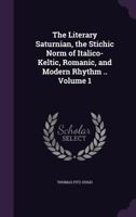 The Literary Saturnian, the Stichic Norm of Italico-Keltic, Romanic, and Modern Rhythm .. Volume 1 135606227X Book Cover