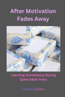 After Motivation Fades Away: Learning Consistency During Quiet Adult Years B0GMXTYHD8 Book Cover