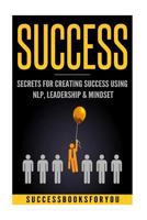 Success: Secrets for Creating Success Using Nlp, Leadership & Mindset 1542311489 Book Cover