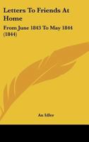 Letters to Fiends at Home, from June 1843 to May 1844 0559347782 Book Cover