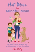 Hot Mess to Mindful Mom: 40 Ways to Find Balance and Joy in Your Every Day 1510721061 Book Cover