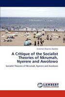 A Critique of the Socialist Theories of Nkrumah, Nyerere and Awolowo: Socialist Theories of Nkrumah, Nyerere and Awolowo 3847343998 Book Cover