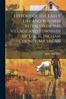 History of the Early Life and Business Interests of the Village and Township of Leslie, Ingham County, Michigan 1022753436 Book Cover