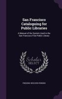 San Francisco Cataloguing for Public Libraries: A Manual of the System Used in the San Francisco Free Public Library 1145089550 Book Cover