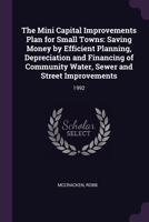 The Mini Capital Improvements Plan for Small Towns: Saving Money by Efficient Planning, Depreciation and Financing of Community Water, Sewer and Stree 137910453X Book Cover