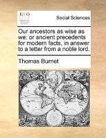 Our Ancestors as Wise as We: Or Ancient Precedents for Modern Facts, in Answer to a Letter From a Noble Lord 1170640516 Book Cover