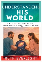Understanding His World: A Parent's Guide to Raising Emotionally Strong, Connected Sons (Understanding Your Children) B0GTFN6XWQ Book Cover