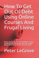 How To Get Out Of Debt Using Online Courses And Frugal Living: Money Saving Tips On Brick And Mortar Grocery Shopping Using Weekly Ads And How To Make Money Online Doing Online Jobs From Home 1654355534 Book Cover