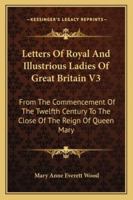 Letters of Royal and Illustrious Ladies of Great Britain: From the Commencement of the Twelfth Century to the Close of the Reign of Queen Mary; Volume 3 1019096535 Book Cover