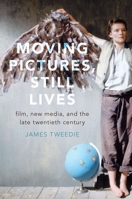 Moving Pictures, Still Lives: Film, New Media, and the Late Twentieth Century 0190873876 Book Cover