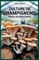 CULTURE DE CHAMPIGNONS POUR LES DÉBUTANTS: Le guide complet pour cultiver des champignons gastronomiques et médicinaux à l'intérieur et à l'extérieur (French Edition) B0FHZW77FL Book Cover