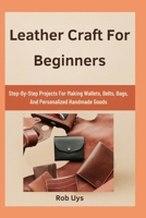 Leather Craft For Beginners: Step-By-Step Projects For Making Wallets, Belts, Bags, And Personalized Handmade Goods B0FQCMKPQ9 Book Cover