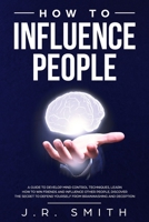 How to Influence People: A Guide to Develop Mind Control Techniques, Learn how to Win Friends and Influence Other People, Discover the Secret to Defend Yourself from Brainwashing and Deception 1655056557 Book Cover