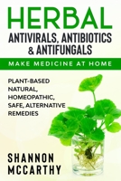 Herbal Antivirals, Antibiotics & Antifungals: Make Medicine at Home - Plant-Based Natural, Homeopathic, Safe, Alternative Remedies B08MSHCLRD Book Cover
