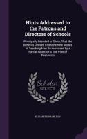 Hints Addressed to the Patrons and Directors of Schools: Principally Intended to Shew, That the Benefits Derived from the New Modes of Teaching May Be Increased by a Partial Adoption of the Plan of Pe 1357473214 Book Cover