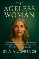 The Ageless Woman: A Comprehensive Guide to Timeless Living: A Holistic Blueprint for Lifelong Health, Resilience, and Authentic Self-Expression B0FHHGY7DX Book Cover