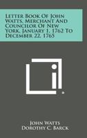 Letter Book of John Watts, Merchant and Councilor of New York, January 1, 1762 to December 22, 1765 1258544431 Book Cover