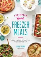 Seriously Good Freezer Meals: 150 Easy Recipes to Save Your Time, Money and Sanity 0778805913 Book Cover