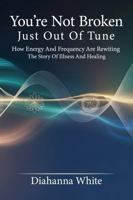 You're Not Broken, Just Out of Tune: How Energy and Frequency Are Rewriting the Story of Illness and Healing 0974401609 Book Cover
