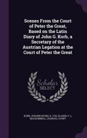 Scenes from the Court of Peter the Great, Based on the Latin Diary of John G. Korb, a Secretary of the Austrian Legation at the Court of Peter the Great 1347463151 Book Cover