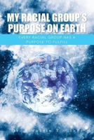 My Racial Group's Purpose on Earth: Every Racial Group Has a Purpose to Fulfill 1491708247 Book Cover