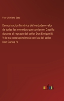 Demostracion histórica del verdadero valor de todas las monedas que corrian en Castilla durante el reynado del señor Don Enrique III, Y de su ... las del señor Don Carlos IV 3368113518 Book Cover