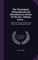 The Theological, Philosophical and Miscellaneous Works of the REV. William Jones ...: To Which Is Prefixed a Short Account of His Life and Writings, Volume 5 1357080123 Book Cover